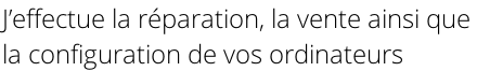 J’effectue la réparation, la vente ainsi que  la configuration de vos ordinateurs