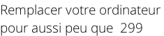 Remplacer votre ordinateur  pour aussi peu que  299